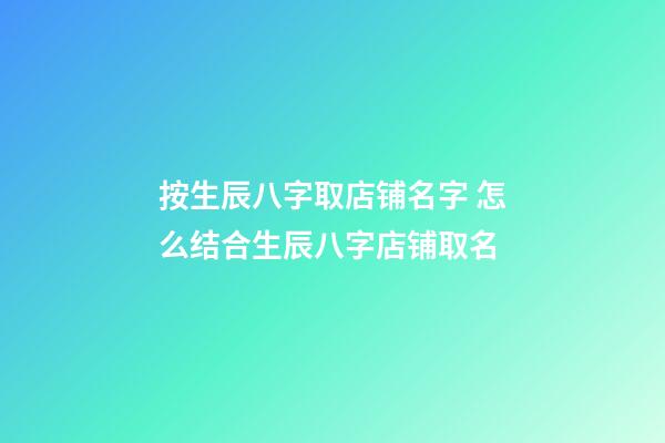 按生辰八字取店铺名字 怎么结合生辰八字店铺取名-第1张-店铺起名-玄机派